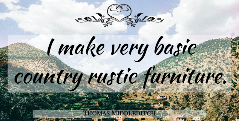 Thomas Middleditch Quote About Country, Furniture, Rustic: I Make Very Basic Country...