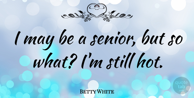 Betty White Quote About Senior, Hot, May: I May Be A Senior...