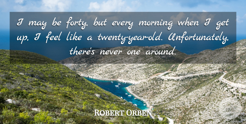 Robert Orben Quote About Morning, Years, May: I May Be Forty But...