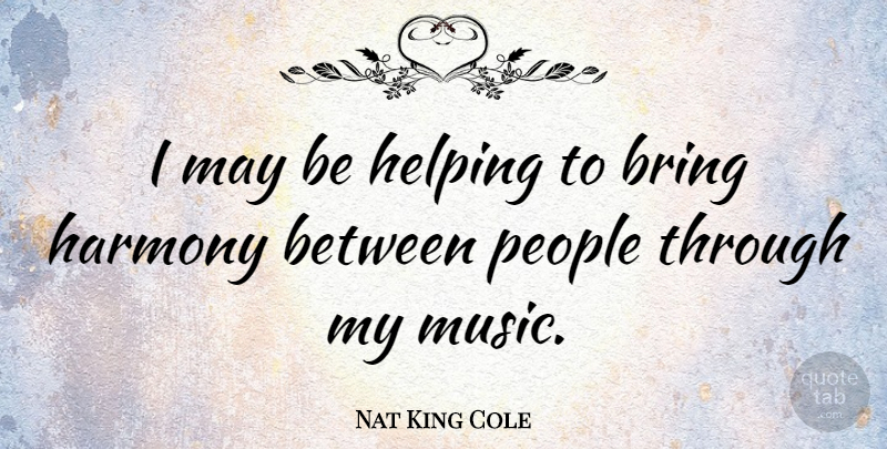 Nat King Cole Quote About People, May, Helping: I May Be Helping To...