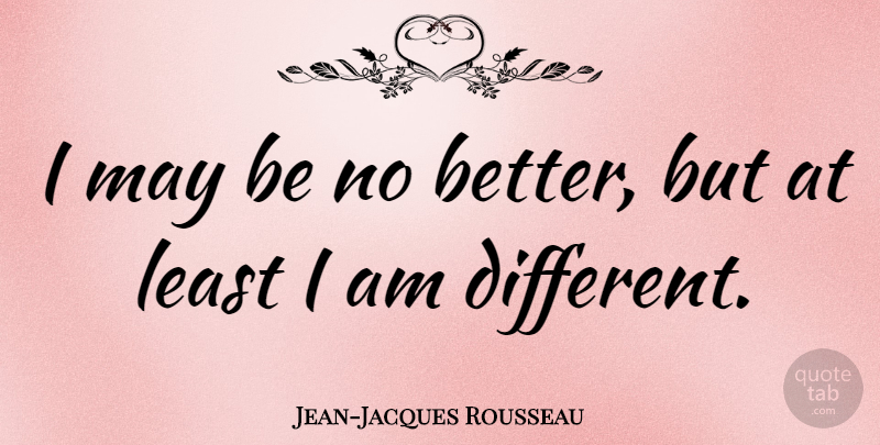 Jean-Jacques Rousseau Quote About Different, May: I May Be No Better...