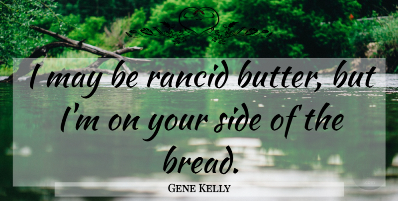 Gene Kelly Quote About Your Side, Bread, Sides: I May Be Rancid Butter...
