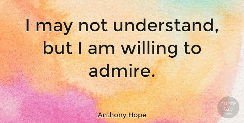 Anthony Hope Quote About May, Admiration, Admire: I May Not Understand But...