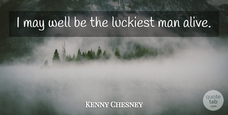 Kenny Chesney Quote About Luckiest, Man: I May Well Be The...