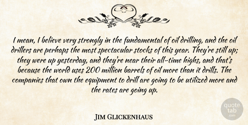 Jim Glickenhaus Quote About Barrels, Believe, Companies, Drill, Equipment: I Mean I Believe Very...