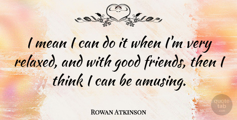 Rowan Atkinson Quote About Mean Girls, Good Friend, Thinking: I Mean I Can Do...