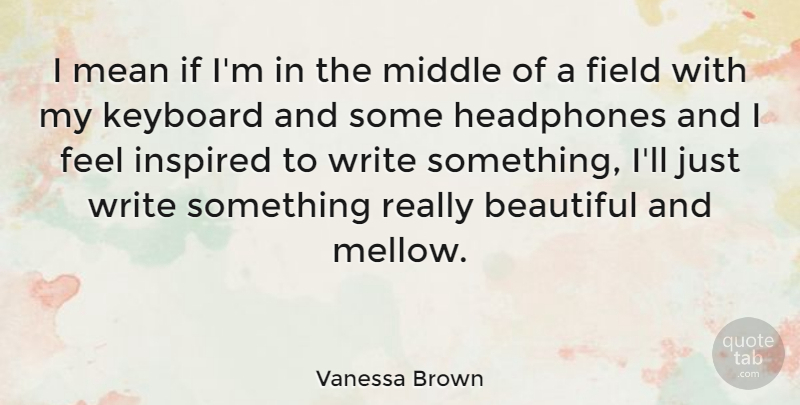 Vanessa Brown Quote About Field, Headphones, Keyboard, Middle: I Mean If Im In...