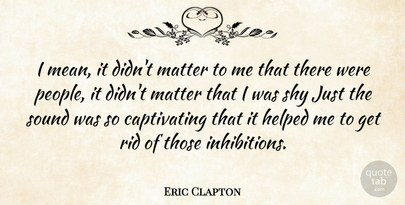 Eric Clapton Quote About Mean, People, Shy: I Mean It Didnt Matter...