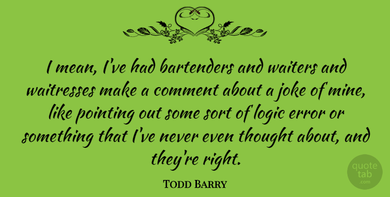 Todd Barry Quote About Mean, Errors, Logic: I Mean Ive Had Bartenders...