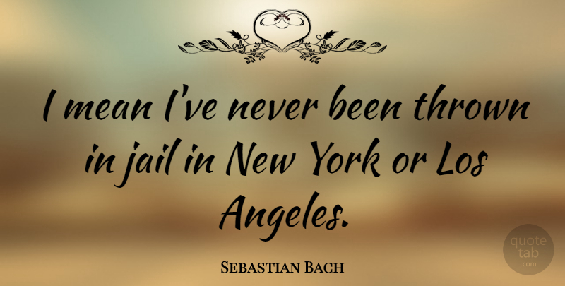 Sebastian Bach Quote About New York, Mean, Jail: I Mean Ive Never Been...