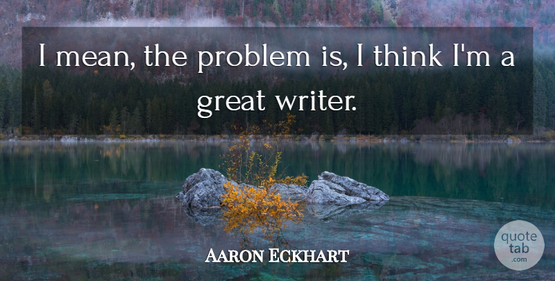 Aaron Eckhart Quote About Mean, Thinking, Problem: I Mean The Problem Is...