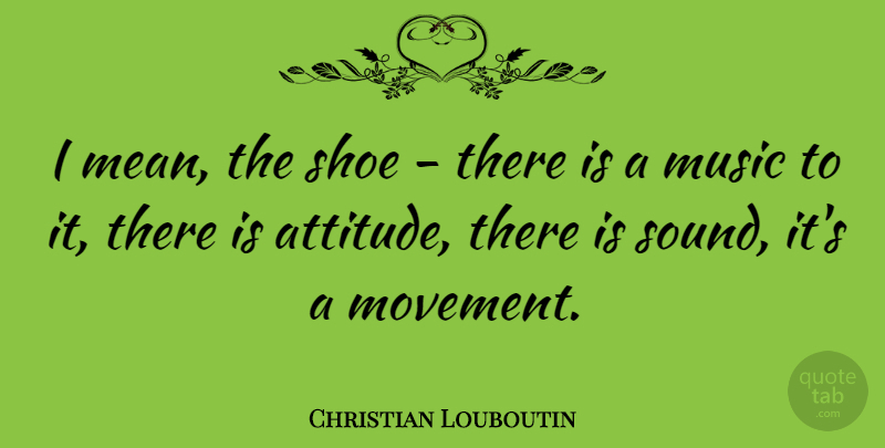 Christian Louboutin Quote About Attitude, Mean, Shoes: I Mean The Shoe There...