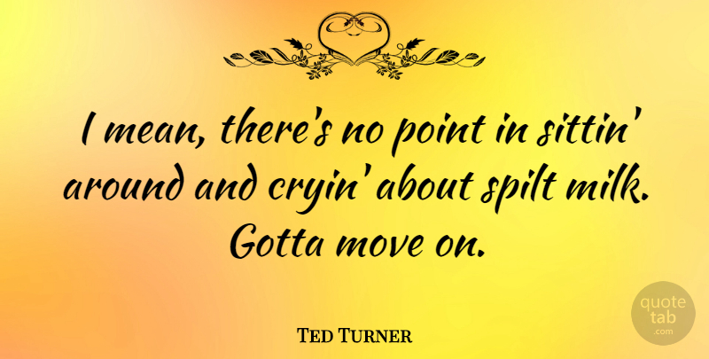 Ted Turner Quote About Moving, Mean, Milk: I Mean Theres No Point...