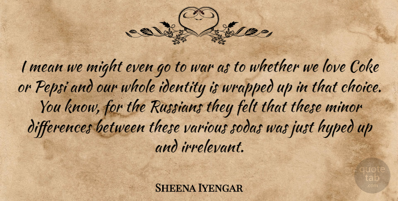 Sheena Iyengar Quote About War, Mean, Differences: I Mean We Might Even...