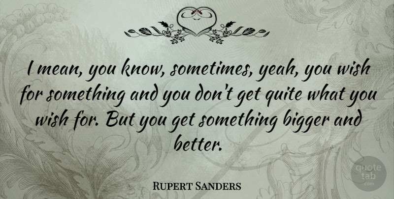 Rupert Sanders Quote About Mean, Wish, Bigger And Better: I Mean You Know Sometimes...