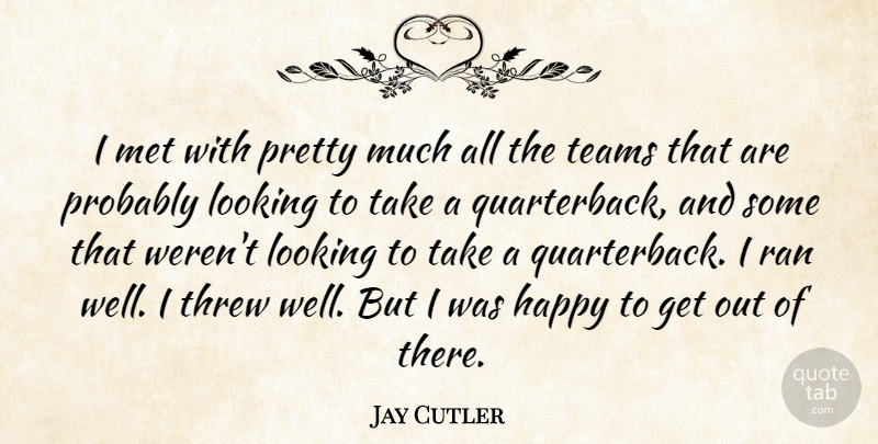 Jay Cutler Quote About Happy, Looking, Met, Ran, Teams: I Met With Pretty Much...