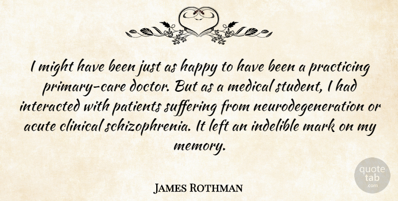 James Rothman Quote About Acute, Clinical, Happy, Indelible, Left: I Might Have Been Just...