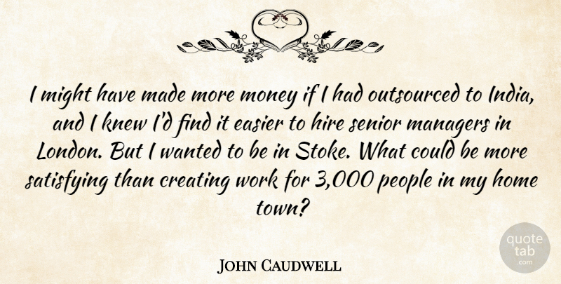 John Caudwell Quote About Creating, Easier, Hire, Home, Knew: I Might Have Made More...