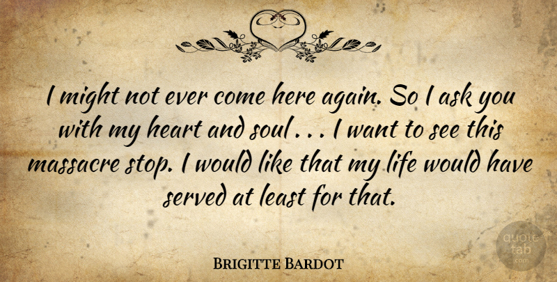 Brigitte Bardot Quote About Ask, Heart, Life, Massacre, Might: I Might Not Ever Come...