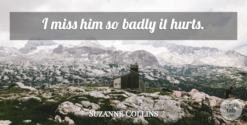 Suzanne Collins Quote About Hurt, Missing, It Hurts: I Miss Him So Badly...