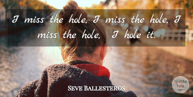 Seve Ballesteros Quote About Hole, Miss: I Miss The Hole I...