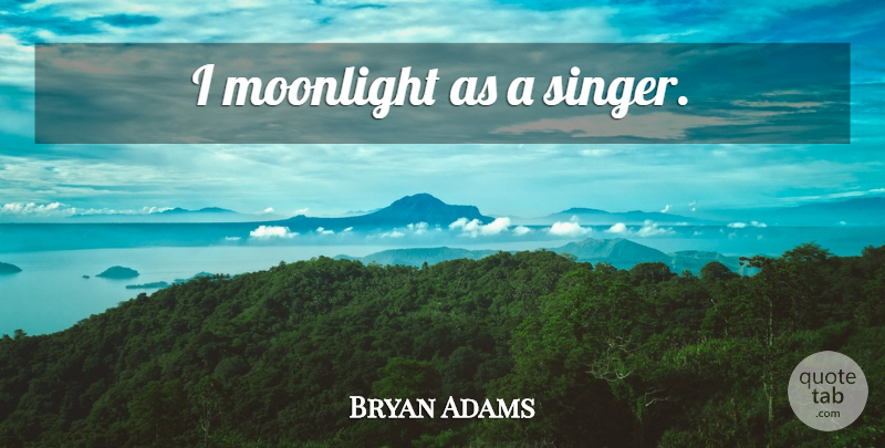 Bryan Adams Quote About Singers, Moonlight: I Moonlight As A Singer...