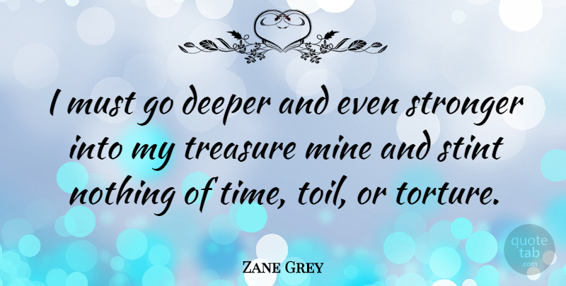 Zane Grey Quote About Stronger, Treasure, Toil: I Must Go Deeper And...