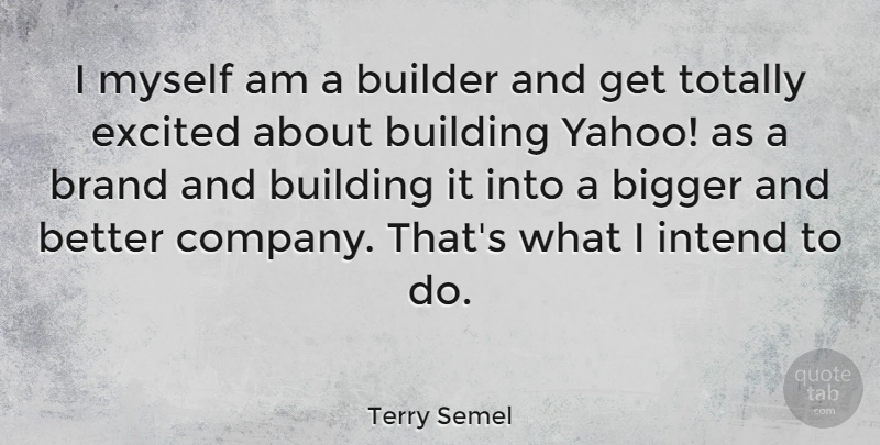 Terry Semel Quote About Bigger And Better, Excited, Building: I Myself Am A Builder...