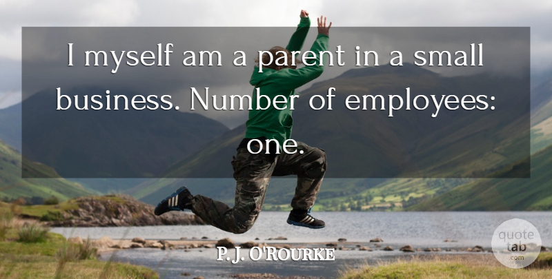 P. J. O'Rourke Quote About Business, Number, Parent: I Myself Am A Parent...