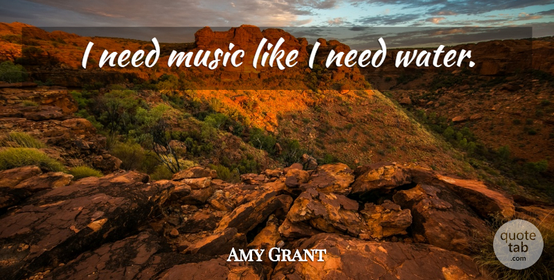 Amy Grant Quote About Water, Needs: I Need Music Like I...
