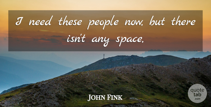 John Fink Quote About People: I Need These People Now...