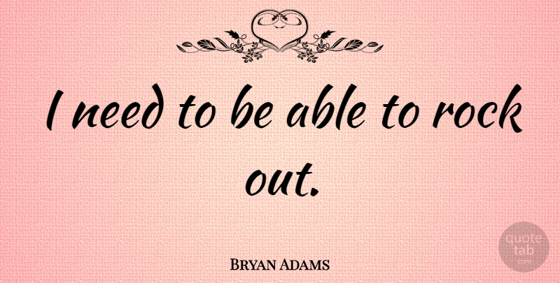 Bryan Adams Quote About Rocks, Able, Needs: I Need To Be Able...