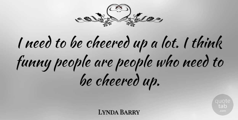 Lynda Barry Quote About Cheer, Thinking, People: I Need To Be Cheered...