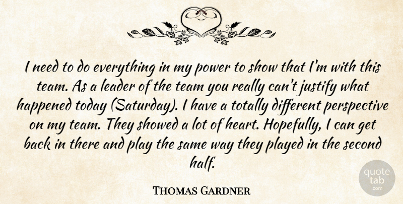Thomas Gardner Quote About Happened, Justify, Leader, Perspective, Played: I Need To Do Everything...