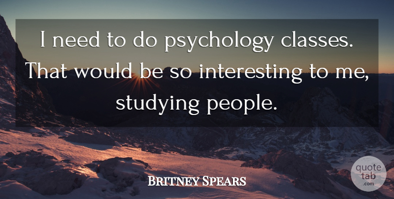 Britney Spears Quote About Class, People, Interesting: I Need To Do Psychology...