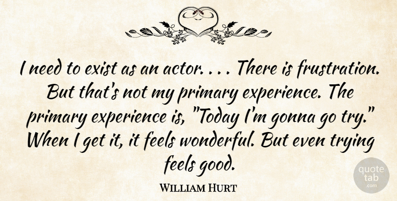 William Hurt Quote About Exist, Experience, Feels, Gonna, Primary: I Need To Exist As...