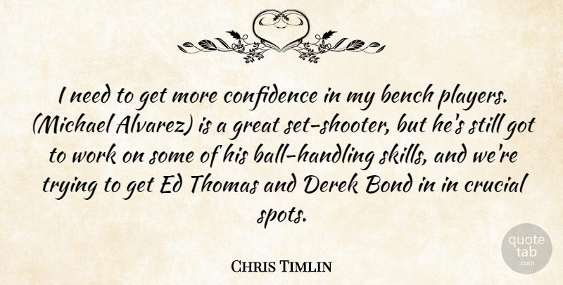 Chris Timlin Quote About Bench, Bond, Confidence, Crucial, Great: I Need To Get More...