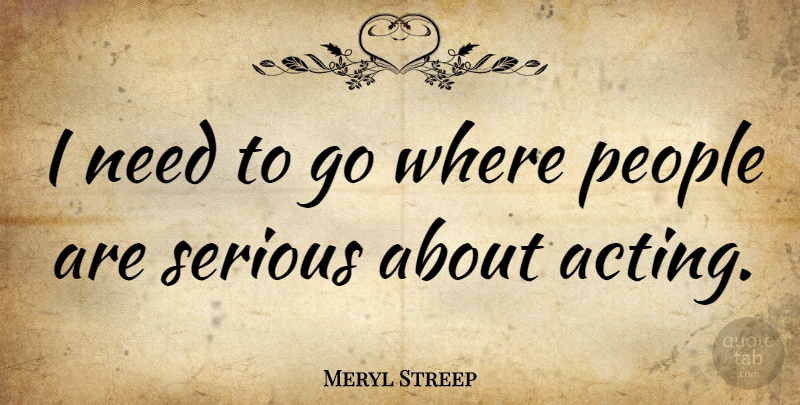 Meryl Streep Quote About People, Acting, Serious: I Need To Go Where...