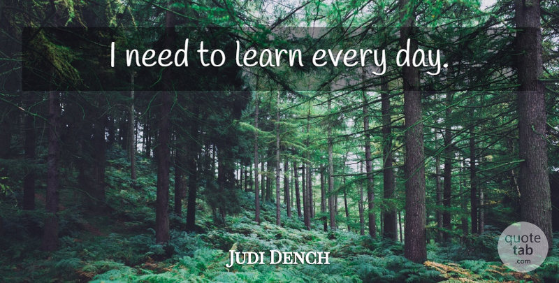 Judi Dench Quote About Needs: I Need To Learn Every...