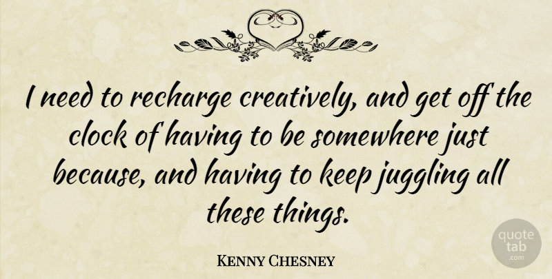 Kenny Chesney Quote About Needs, Clock, Juggling: I Need To Recharge Creatively...
