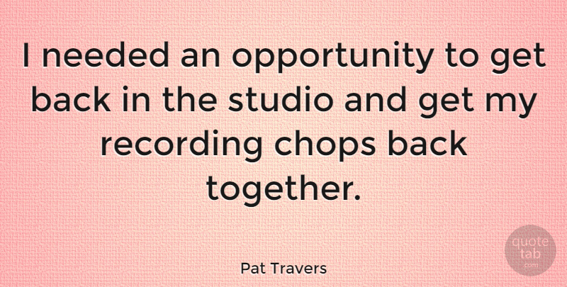 Pat Travers Quote About Opportunity, Together, Needed: I Needed An Opportunity To...