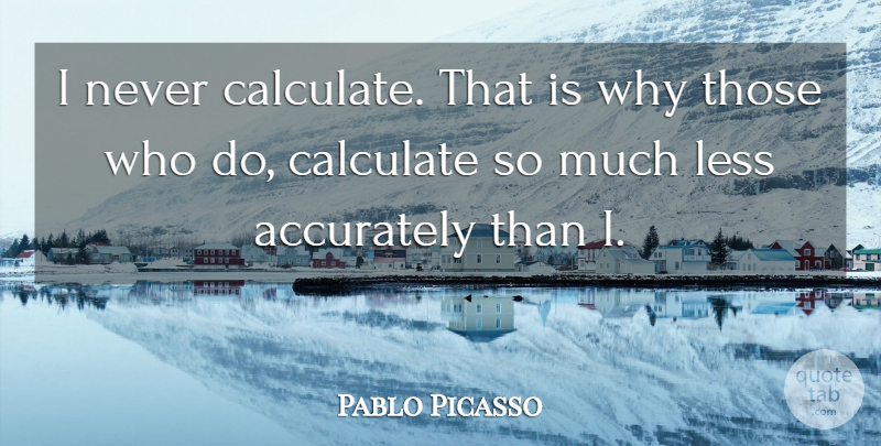 Pablo Picasso Quote About Art, Artist: I Never Calculate That Is...