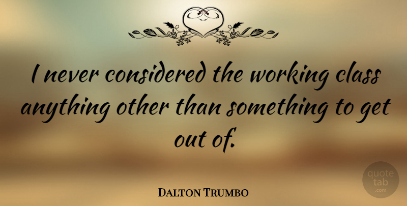 Dalton Trumbo Quote About Class, Working Class: I Never Considered The Working...