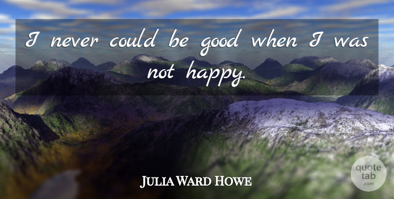 Julia Ward Howe Quote About Not Happy, Be Good: I Never Could Be Good...