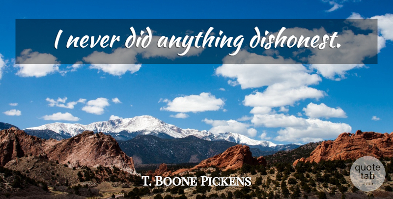 T. Boone Pickens Quote About undefined: I Never Did Anything Dishonest...