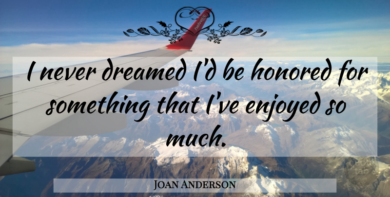 Joan Anderson Quote About Dreamed, Enjoyed, Honored: I Never Dreamed Id Be...