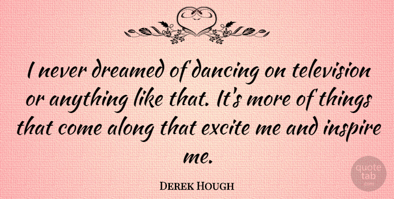 Derek Hough Quote About Along, Dreamed, Excite: I Never Dreamed Of Dancing...
