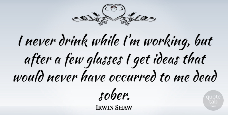 Irwin Shaw Quote About Ideas, Glasses, Sober: I Never Drink While Im...