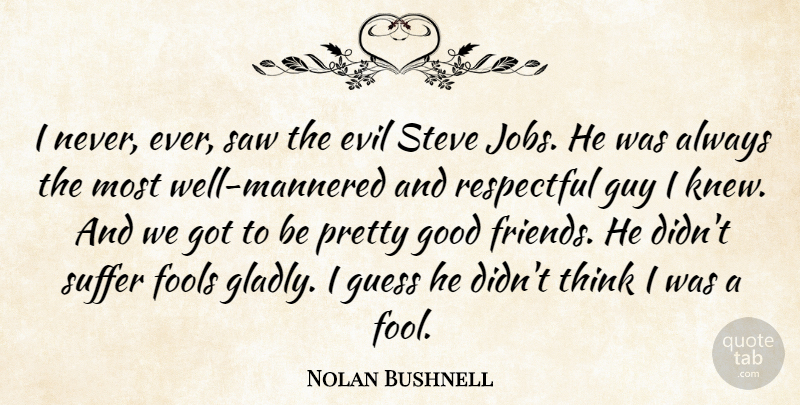Nolan Bushnell Quote About Fools, Good, Guess, Guy, Respectful: I Never Ever Saw The...