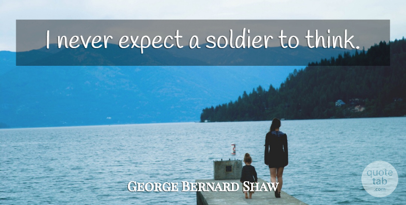 George Bernard Shaw Quote About Thinking, Soldier, Never Expect: I Never Expect A Soldier...